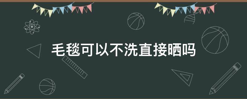 毛毯可以不洗直接晒吗 毛毯只晒不洗可以吗