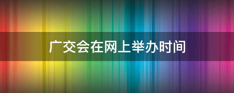 广交会在网上举办时间（广交会每年在哪里举办）