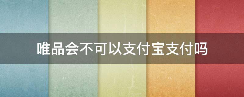 唯品会不可以支付宝支付吗 唯品会不支持支付宝支付吗