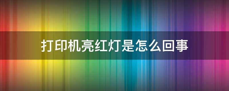 打印机亮红灯是怎么回事 打印机这个灯是红的,怎么回事