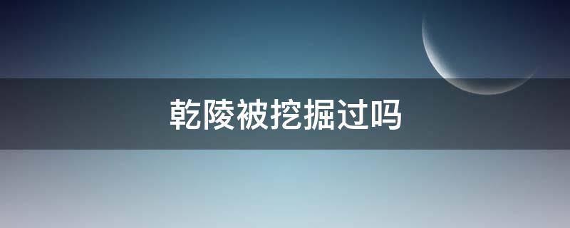 乾陵被挖掘过吗（乾陵为什么没被挖）