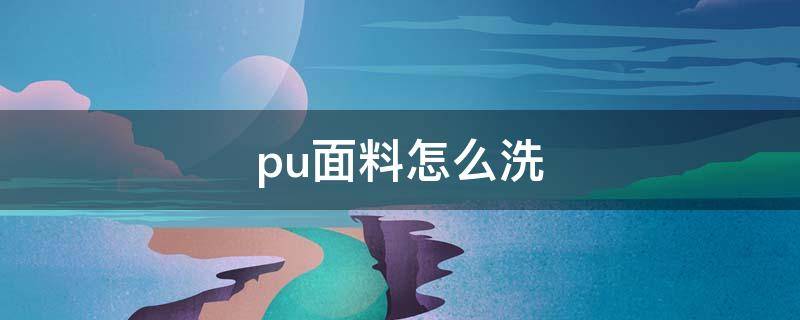 pu面料怎么洗（pu面料怎么清洗）