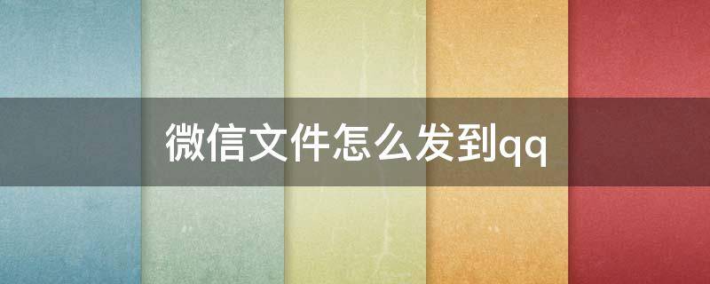 微信文件怎么发到qq（微信文件怎么发到QQ浏览器）