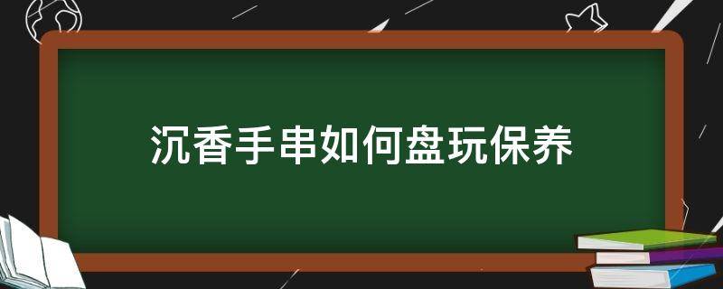 沉香手串如何盘玩保养 沉香手串如何盘玩保养视频