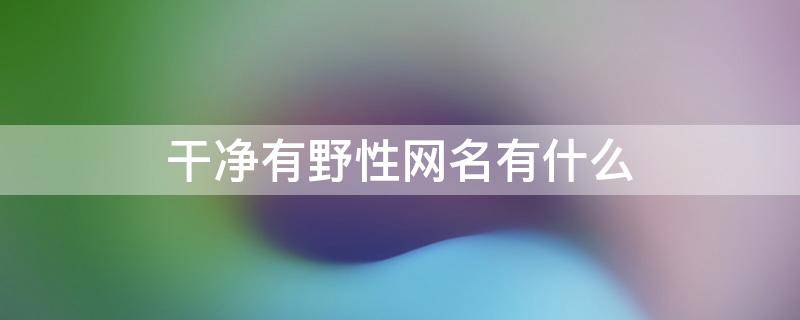 干净有野性网名有什么 野性十足又霸气网名