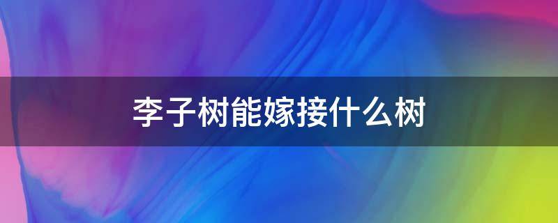 李子树能嫁接什么树 李子树能嫁接什么树?