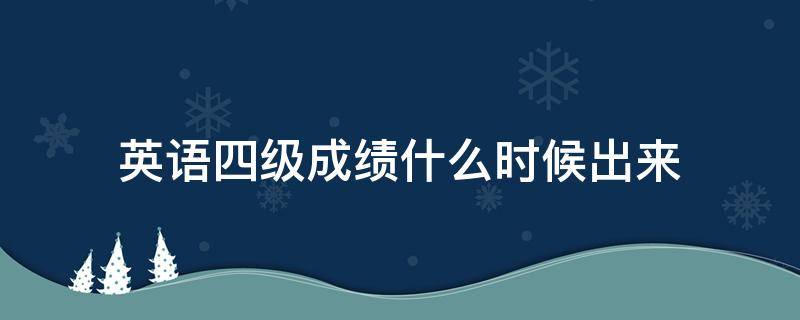 英语四级成绩什么时候出来（英语四级成绩什么时候出来2021）