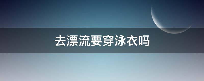 去漂流要穿泳衣吗（漂流需不需要穿泳衣）