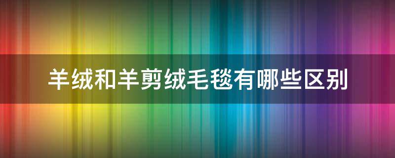 羊绒和羊剪绒毛毯有哪些区别（羊绒毯和羊毛毯的区别）