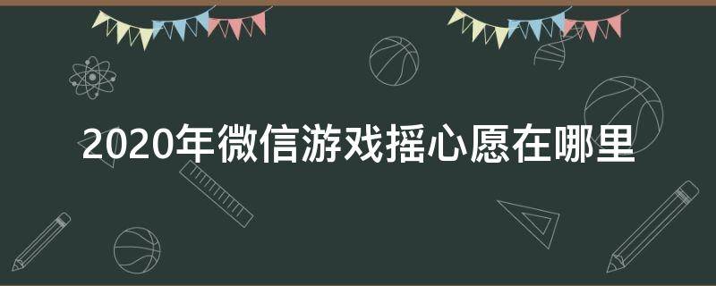 2020年微信游戏摇心愿在哪里（2021年微信游戏摇心愿）