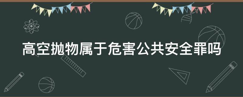 高空抛物属于危害公共安全罪吗（高空抛物属于危害公共安全罪吗判几年）