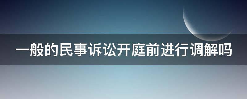 一般的民事诉讼开庭前进行调解吗 民事起诉开庭前调解吗