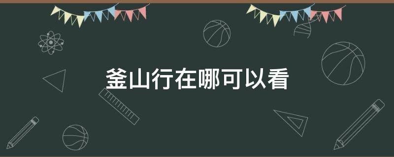 釜山行在哪可以看（釜山行在哪里能看）