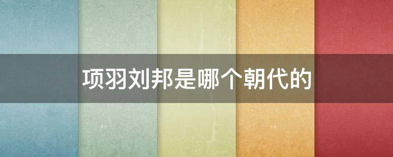 项羽刘邦是哪个朝代的 刘邦和项羽是什么朝代的?