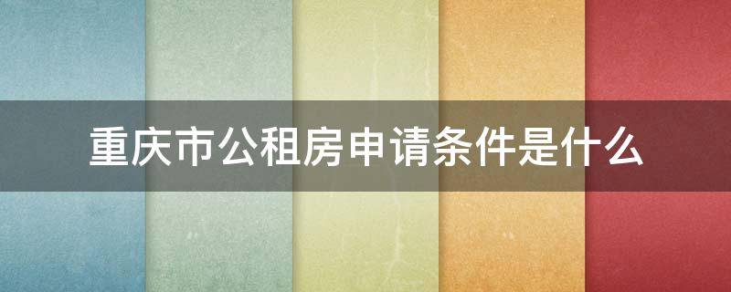 重庆市公租房申请条件是什么 重庆申请公租房的条件是什么