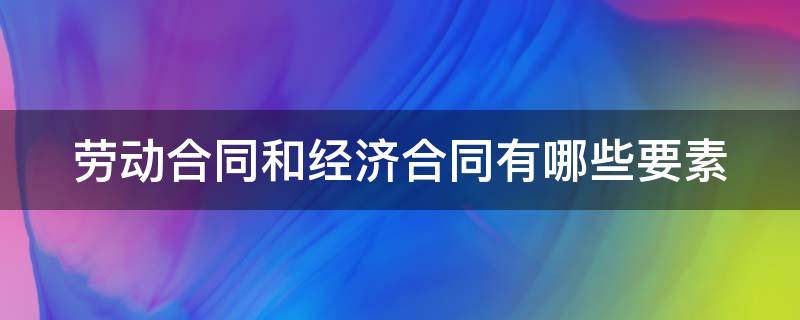 劳动合同和经济合同有哪些要素 劳动合同和经济合同有哪些要素组成