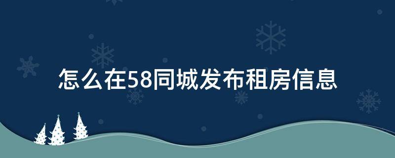 怎么在58同城发布租房信息 怎样在58同城发布租房子信息?