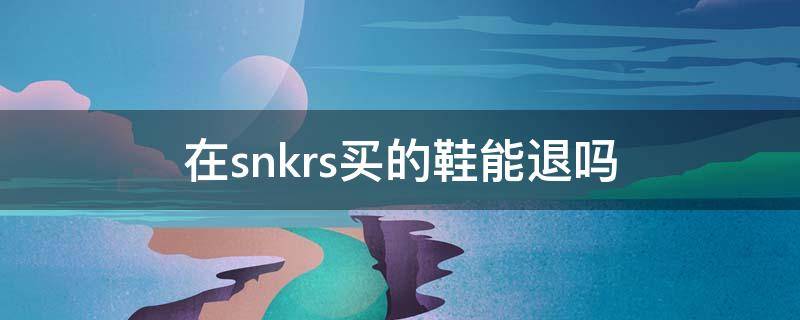 在snkrs买的鞋能退吗 snkrs上面买的鞋能退吗