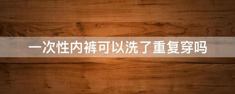 一次性内裤可以洗了重复穿吗 一次性内裤用洗完再穿吗