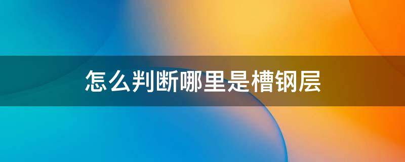 怎么判断哪里是槽钢层（怎样判断是不是槽钢层）