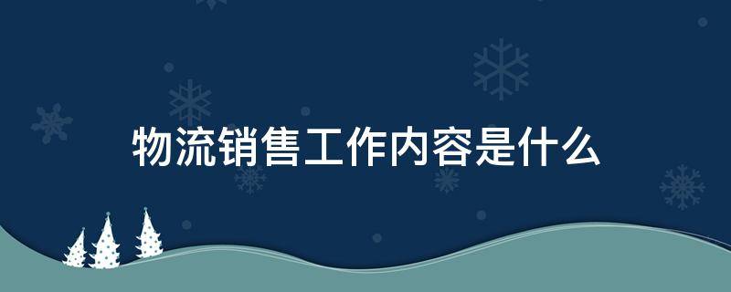 物流销售工作内容是什么 物流营销员工作内容