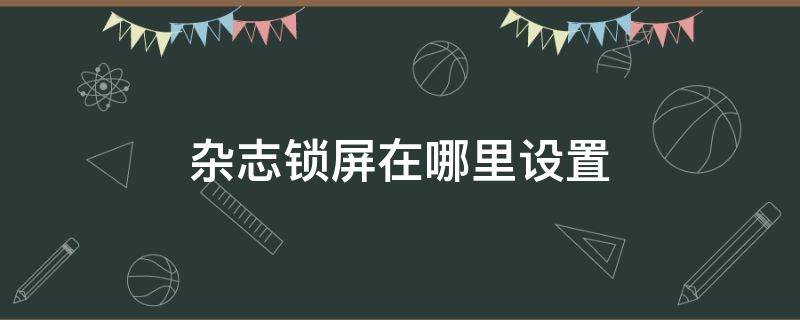 杂志锁屏在哪里设置（杂志锁屏在哪里设置华为手机）