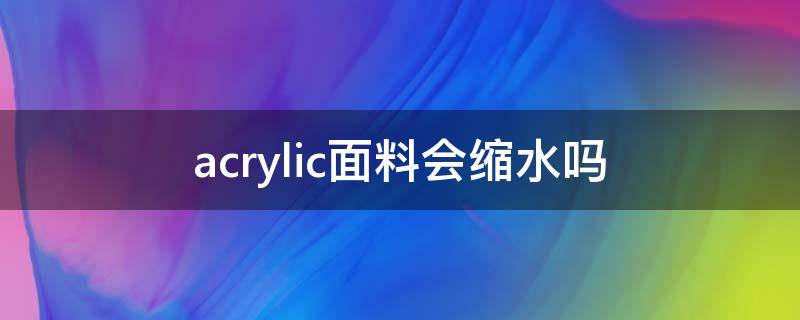 acrylic面料会缩水吗 acrylic面料缺点