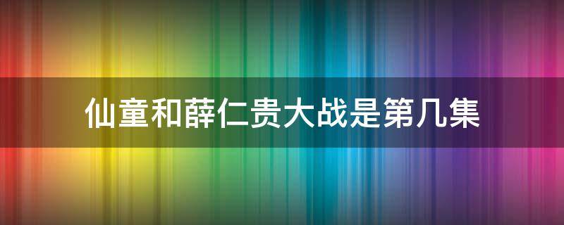 仙童和薛仁贵大战是第几集 哪一集薛仁贵封王是哪一集