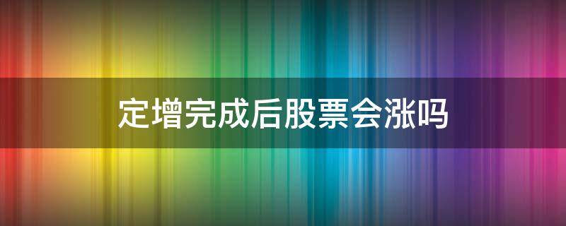 定增完成后股票会涨吗 定增后的股票会涨吗