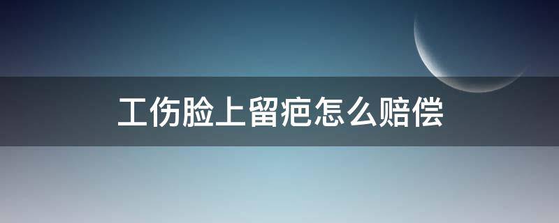 工伤脸上留疤怎么赔偿（工伤导致脸部留疤怎么处理）