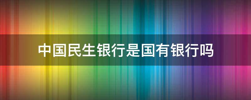 中国民生银行是国有银行吗 中国民生银行是国家银行吗