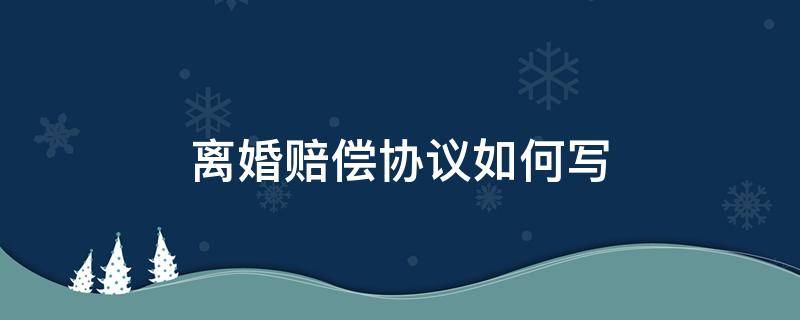 离婚赔偿协议如何写 离婚协议如何写经济赔偿