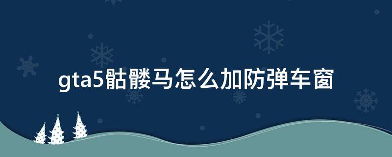 gta5骷髅马怎么加防弹车窗（gta防弹骷髅马怎么搞）