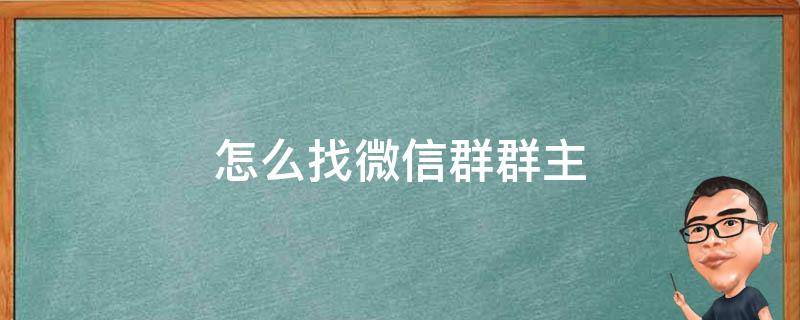 怎么找微信群群主（怎么找微信群群主是自己的群）