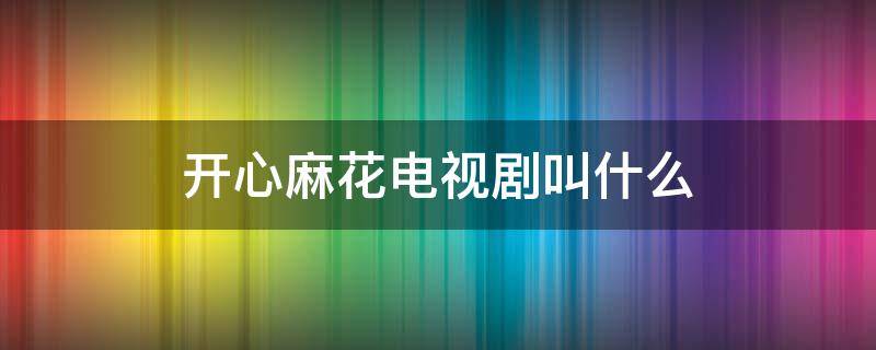 开心麻花电视剧叫什么 开心麻花演的电视剧叫什么