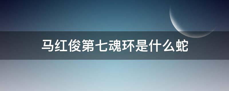 马红俊第七魂环是什么蛇 马红俊第七魂环来自哪里