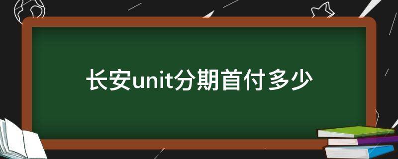 长安unit分期首付多少（长安unit分期多少钱能提出来）