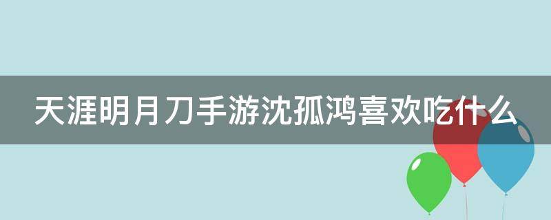 天涯明月刀手游沈孤鸿喜欢吃什么（天刀沈孤鸿最喜欢的食物）