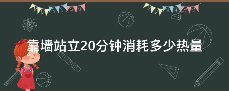 靠墙站立20分钟消耗多少热量（靠墙站立30分钟消耗多少热量）