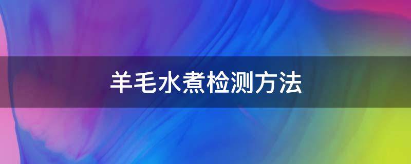 羊毛水煮检测方法 羊毛的检测方法与步骤