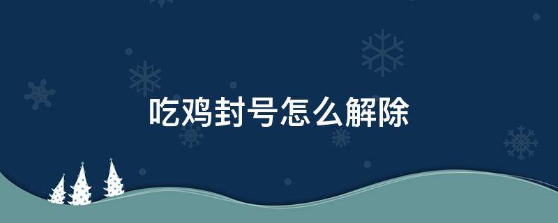 吃鸡封号怎么解除 怎样解除吃鸡封号