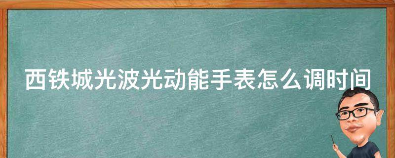 西铁城光波光动能手表怎么调时间 西铁城光动能电波手表怎么调时间