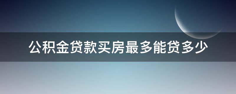 公积金贷款买房最多能贷多少（公积金贷款买房最多能贷多少倍）