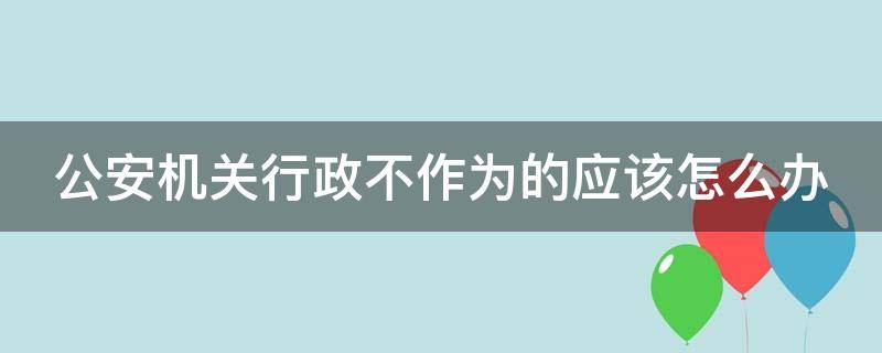 公安机关行政不作为的应该怎么办 公安机关不履行职责怎么办