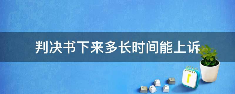 判决书下来多长时间能上诉 判决书下来之后多久可以上诉