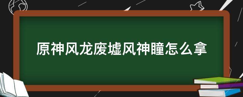 原神风龙废墟风神瞳怎么拿（原神风龙废墟风神瞳怎么拿最高）