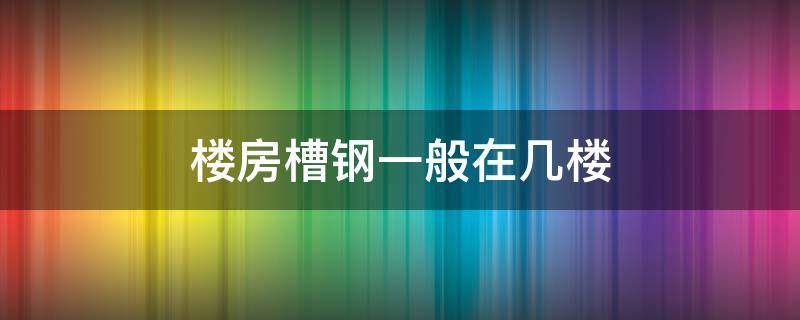 楼房槽钢一般在几楼 房子槽钢楼是几楼