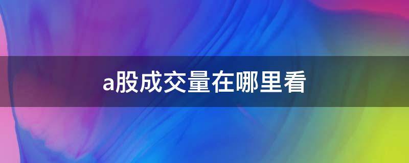 a股成交量在哪里看（哪里可以看到a股成交量）