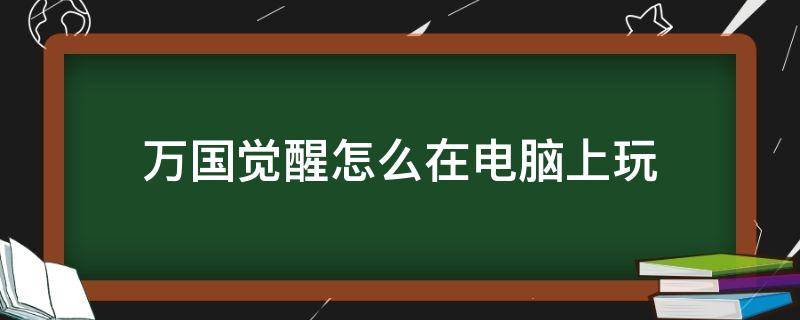 万国觉醒怎么在电脑上玩 万国觉醒能不能在电脑上玩