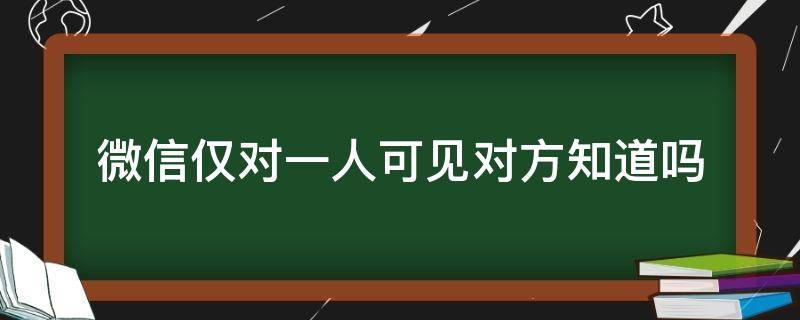 微信仅对一人可见对方知道吗 微信只对一人可见对方知道吗